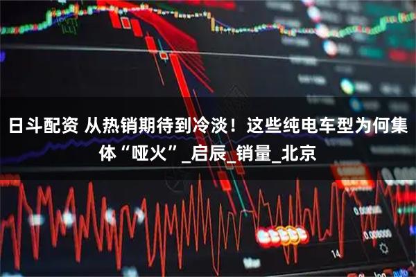 日斗配资 从热销期待到冷淡！这些纯电车型为何集体“哑火”_启辰_销量_北京