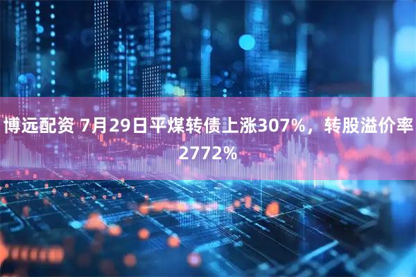 博远配资 7月29日平煤转债上涨307%，转股溢价率2772%