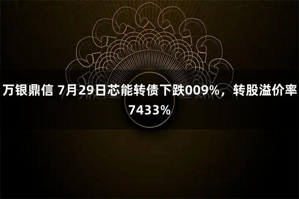 万银鼎信 7月29日芯能转债下跌009%，转股溢价率7433%