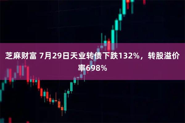 芝麻财富 7月29日天业转债下跌132%，转股溢价率698%
