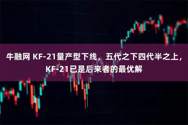 牛融网 KF-21量产型下线，五代之下四代半之上，KF-21已是后来者的最优解