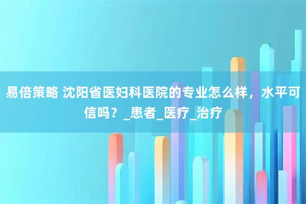 易倍策略 沈阳省医妇科医院的专业怎么样，水平可信吗？_患者_医疗_治疗