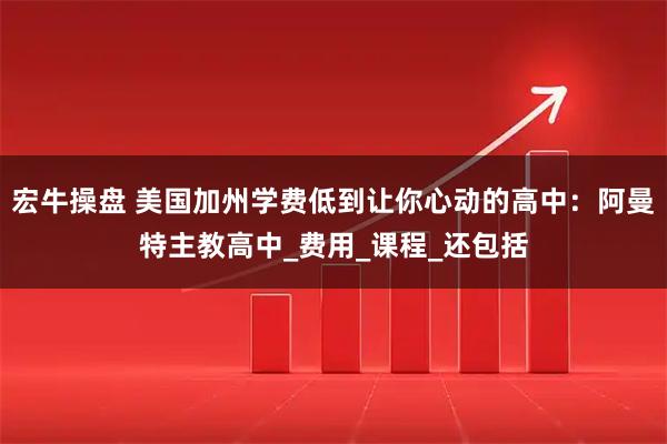 宏牛操盘 美国加州学费低到让你心动的高中：阿曼特主教高中_费用_课程_还包括