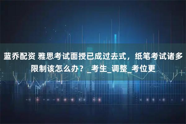 蓝乔配资 雅思考试面授已成过去式，纸笔考试诸多限制该怎么办？_考生_调整_考位更