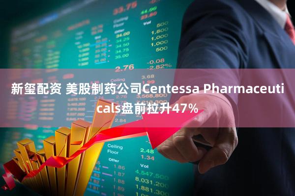 新玺配资 美股制药公司Centessa Pharmaceuticals盘前拉升47%