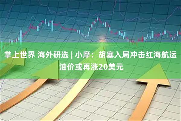 掌上世界 海外研选 | 小摩：胡塞入局冲击红海航运 油价或再涨20美元