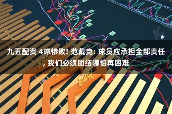 九五配资 4球惨败! 范戴克: 球员应承担全部责任, 我们必须团结哪怕再困难