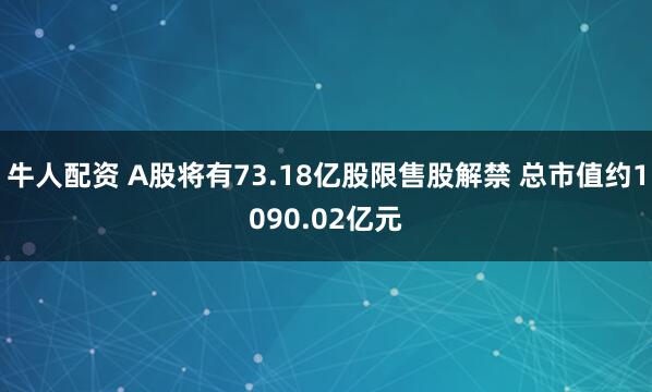 牛人配资 A股将有73.18亿股限售股解禁 总市值约1090.02亿元