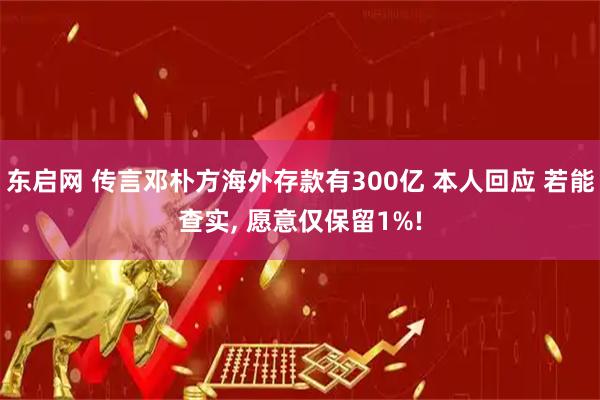 东启网 传言邓朴方海外存款有300亿 本人回应 若能查实, 愿意仅保留1%!