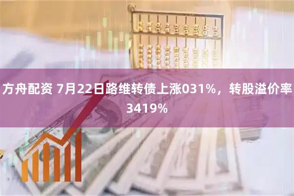 方舟配资 7月22日路维转债上涨031%,转股溢价率3419%