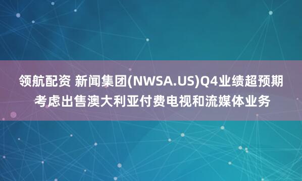 领航配资 新闻集团(NWSA.US)Q4业绩超预期 考虑出售澳大利亚付费电视和流媒体业务