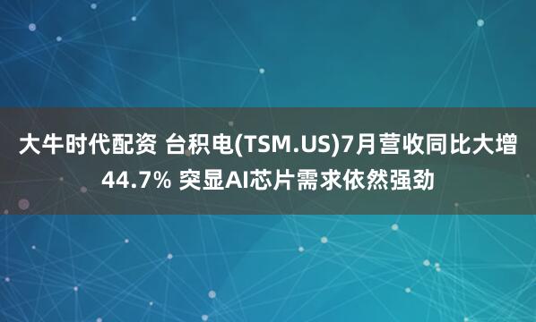 大牛时代配资 台积电(TSM.US)7月营收同比大增44.7% 突显AI芯片需求依然强劲
