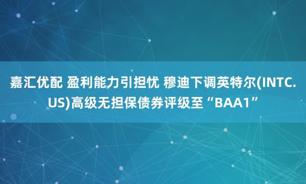 嘉汇优配 盈利能力引担忧 穆迪下调英特尔(INTC.US)高级无担保债券评级至“BAA1”