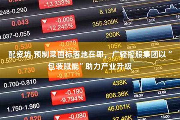 配资坊 预制菜国标落地在即,广轻控股集团以“包装赋能”助力产业升级