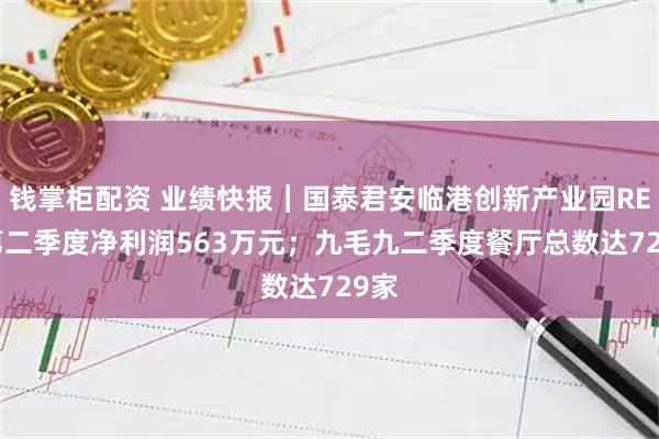 钱掌柜配资 业绩快报|国泰君安临港创新产业园REIT第二季度净利润563万元;九毛九二季度餐厅总数达729家